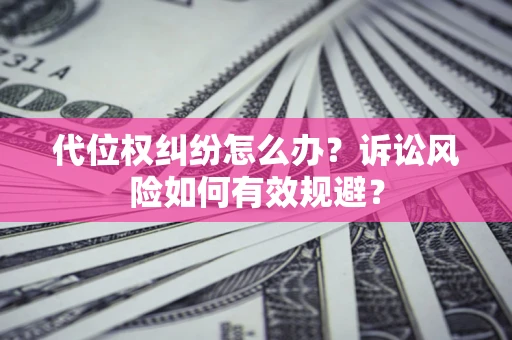 济南代位权纠纷怎么办？诉讼风险如何有效规避？