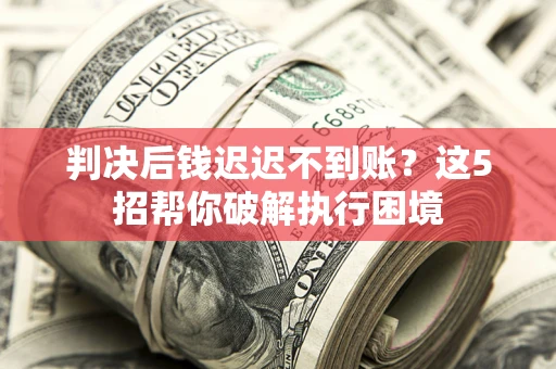 济南判决后钱迟迟不到账？这5招帮你破解执行困境