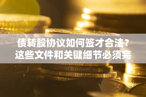 济南债转股协议如何签才合法？这些文件和关键细节必须完整
