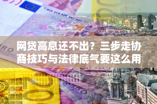 济南网贷高息还不出？三步走协商技巧与法律底气要这么用