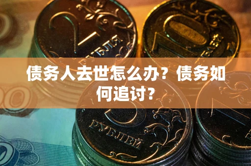 济南债务人去世怎么办？债务如何追讨？