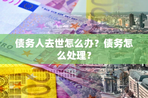 济南债务人去世怎么办？债务怎么处理？