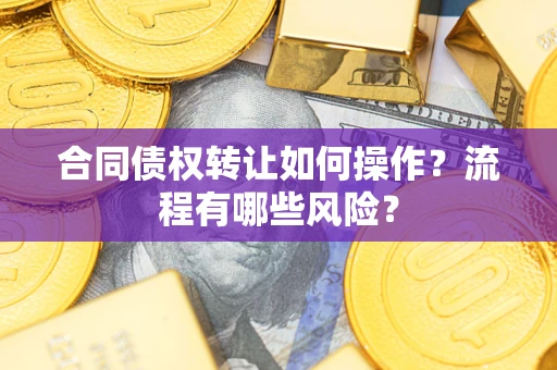 济南合同债权转让如何操作？流程有哪些风险？