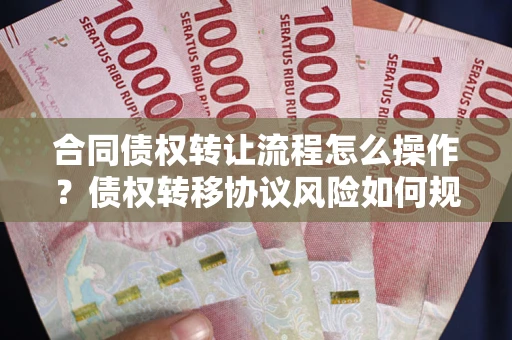 济南合同债权转让流程怎么操作？债权转移协议风险如何规避？