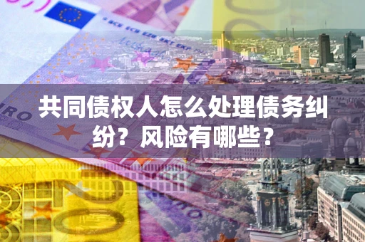 济南共同债权人怎么处理债务纠纷？风险有哪些？