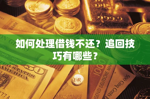 济南如何处理借钱不还？追回技巧有哪些？