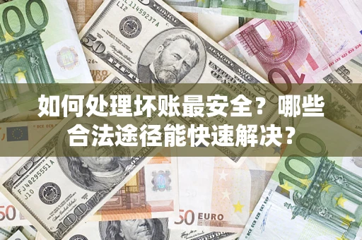 济南如何处理坏账最安全？哪些合法途径能快速解决？