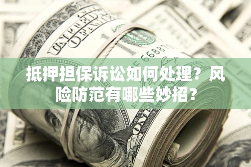 济南抵押担保诉讼如何处理？风险防范有哪些妙招？