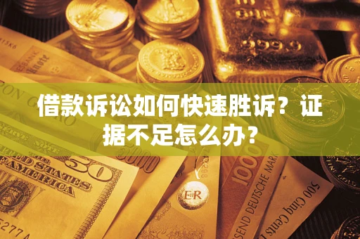 济南借款诉讼如何快速胜诉？证据不足怎么办？