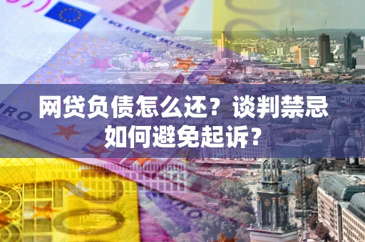济南网贷负债怎么还？谈判禁忌如何避免起诉？