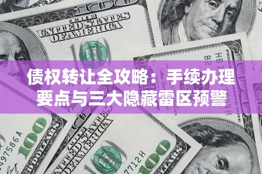 济南债权转让全攻略：手续办理要点与三大隐藏雷区预警