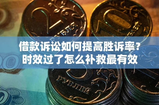 济南借款诉讼如何提高胜诉率？时效过了怎么补救最有效
