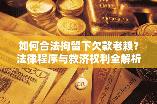 济南如何合法拘留下欠款老赖？法律程序与救济权利全解析