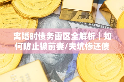济南离婚时债务雷区全解析｜如何防止被前妻/夫坑惨还债？
