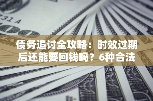 济南债务追讨全攻略：时效过期后还能要回钱吗？6种合法手段助你维权
