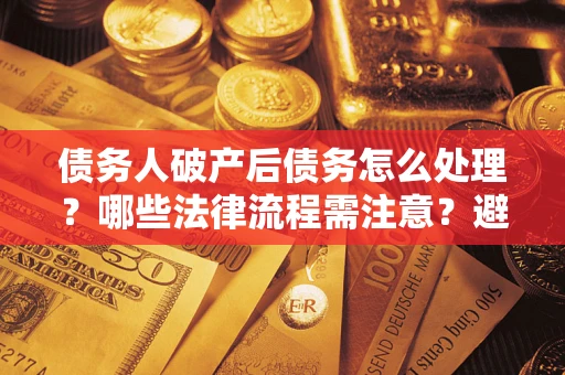 济南债务人破产后债务怎么处理？哪些法律流程需注意？避免踩坑指南