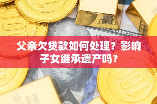 济南父亲欠贷款如何处理?影响子女继承遗产吗? 济南父亲欠贷款如何处理?影响子女继承遗产吗?