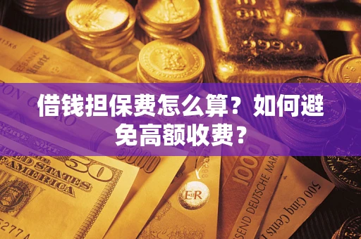 济南借钱担保费怎么算？如何避免高额收费？