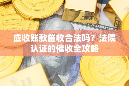 济南应收账款催收合法吗？法院认证的催收全攻略
