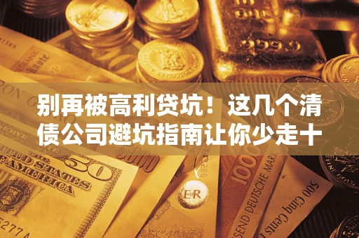 济南别再被高利贷坑！这几个清债公司避坑指南让你少走十年弯路