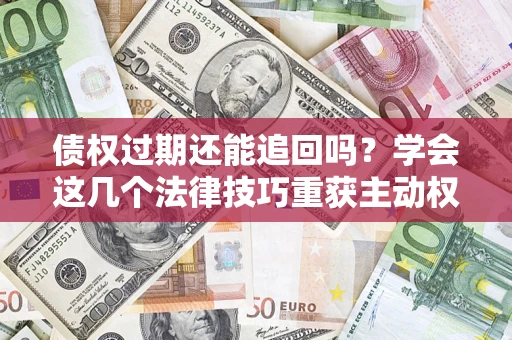 济南债权过期还能追回吗？学会这几个法律技巧重获主动权