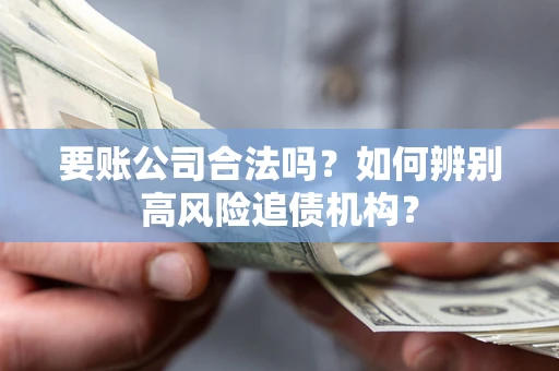 济南要账公司合法吗？如何辨别高风险追债机构？
