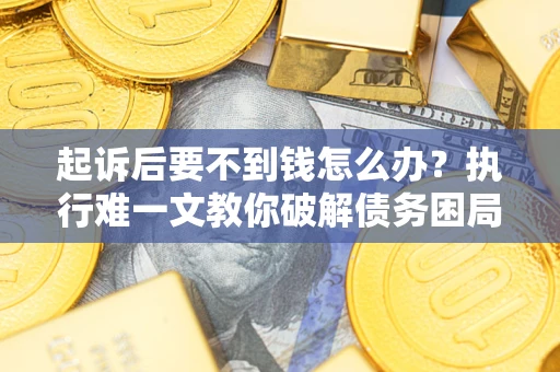 济南起诉后要不到钱怎么办？执行难一文教你破解债务困局