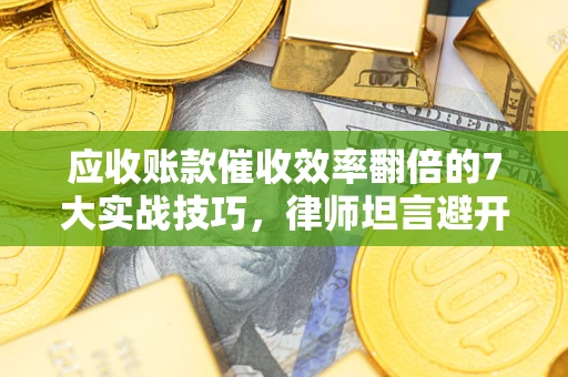 济南应收账款催收效率翻倍的7大实战技巧，律师坦言避开这些法律雷区最关键