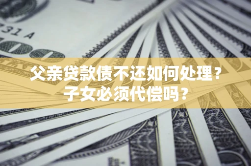 济南父亲贷款债不还如何处理？子女必须代偿吗？