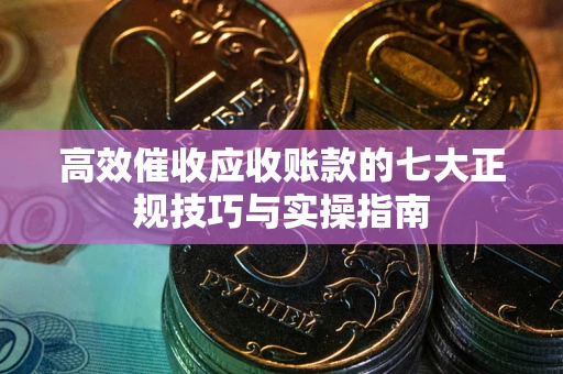 济南高效催收应收账款的七大正规技巧与实操指南