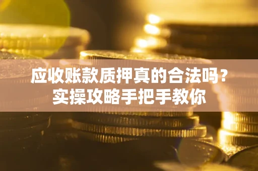 济南应收账款质押真的合法吗？实操攻略手把手教你