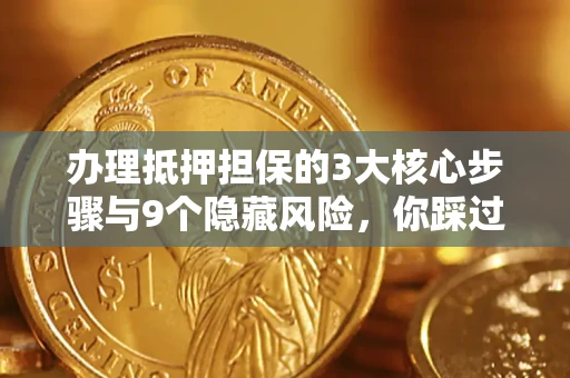 济南办理抵押担保的3大核心步骤与9个隐藏风险，你踩过哪个坑？
