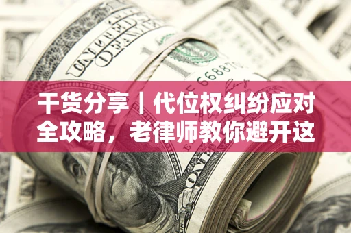 济南干货分享｜代位权纠纷应对全攻略，老律师教你避开这5大雷区