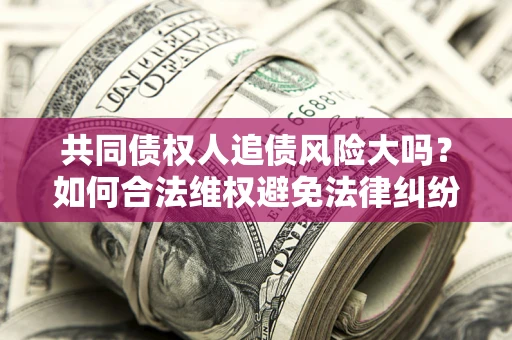 济南共同债权人追债风险大吗?如何合法维权避免法律纠纷? 济南共同债权人追债风险大吗?如何合法维权避免法律纠纷?