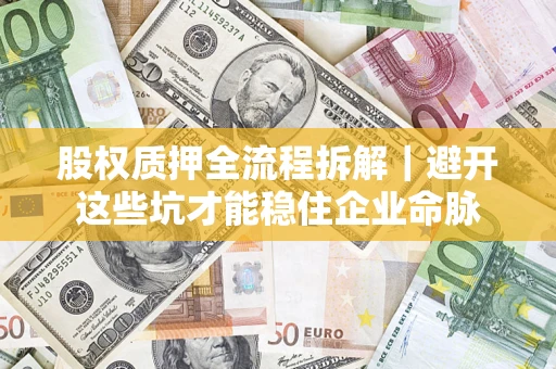 济南股权质押全流程拆解｜避开这些坑才能稳住企业命脉