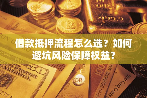 济南借款抵押流程怎么选？如何避坑风险保障权益？