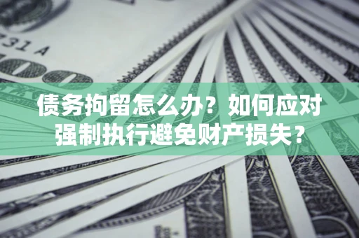 济南债务拘留怎么办？如何应对强制执行避免财产损失？