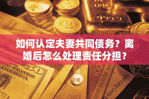 济南如何认定夫妻共同债务？离婚后怎么处理责任分担？