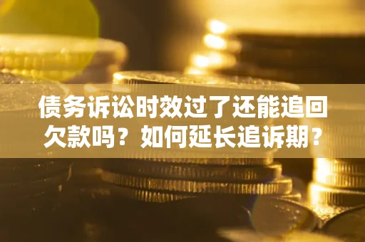 济南债务诉讼时效过了还能追回欠款吗？如何延长追诉期？