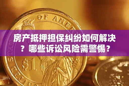 济南房产抵押担保纠纷如何解决？哪些诉讼风险需警惕？