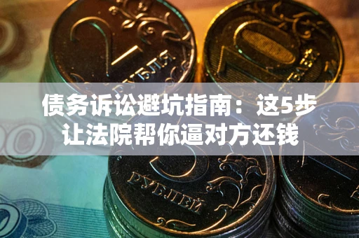 济南债务诉讼避坑指南：这5步让法院帮你逼对方还钱