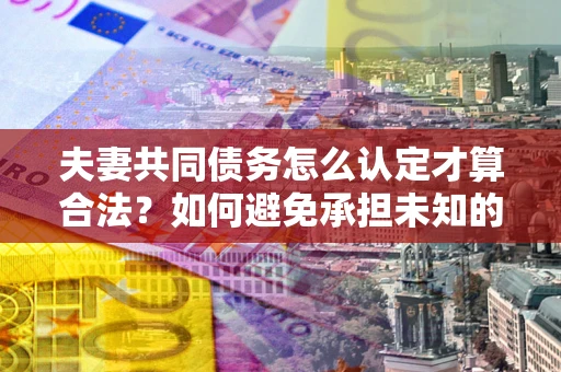济南夫妻共同债务怎么认定才算合法？如何避免承担未知的债务风险？