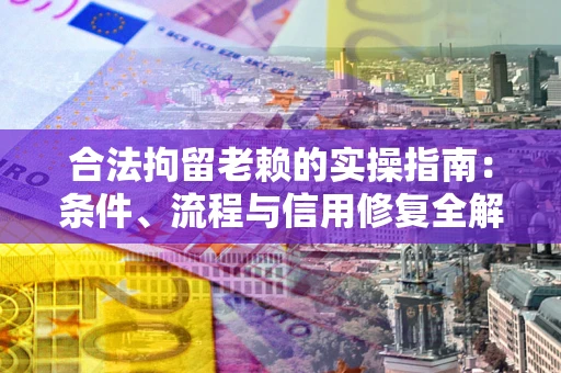 济南合法拘留老赖的实操指南:条件、流程与信用修复全解析 济南合法拘留老赖的实操指南:条件、流程与信用修复全解析