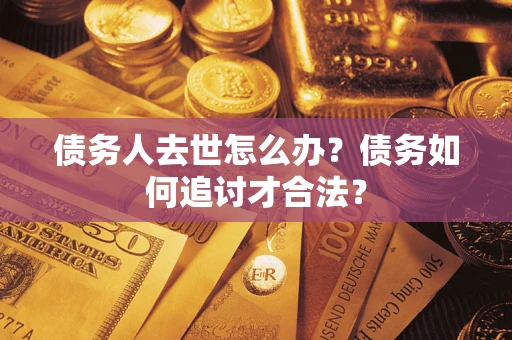 济南债务人去世怎么办？债务如何追讨才合法？