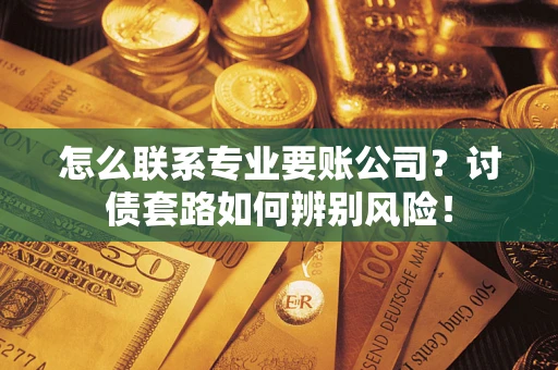 济南怎么联系专业要账公司？讨债套路如何辨别风险！