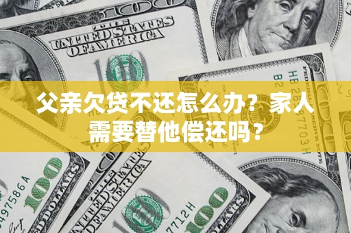 济南父亲欠贷不还怎么办？家人需要替他偿还吗？