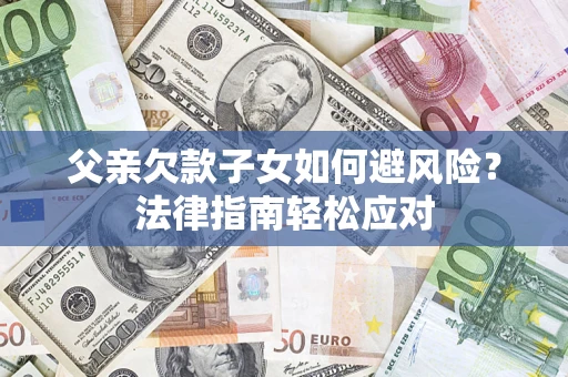 济南父亲欠款子女如何避风险？法律指南轻松应对