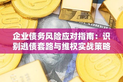 济南企业债务风险应对指南：识别逃债套路与维权实战策略