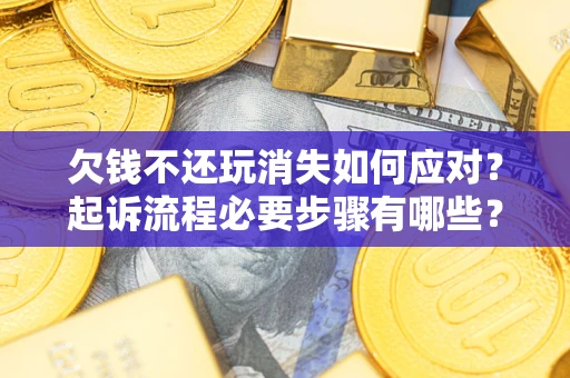 济南欠钱不还玩消失如何应对？起诉流程必要步骤有哪些？