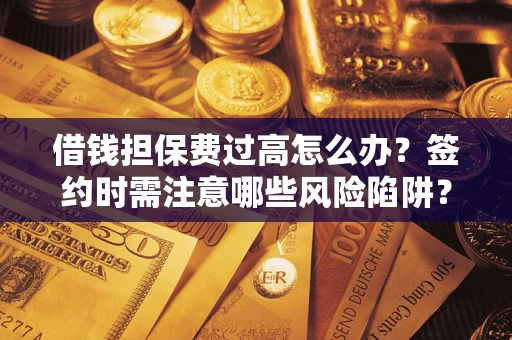 济南借钱担保费过高怎么办？签约时需注意哪些风险陷阱？